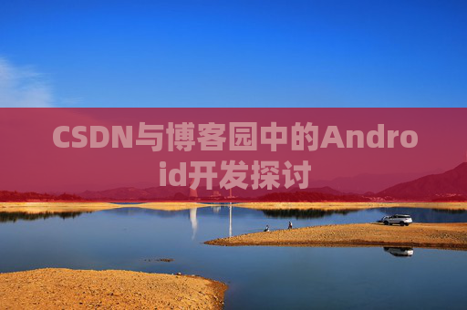 CSDN与博客园中的Android开发探讨