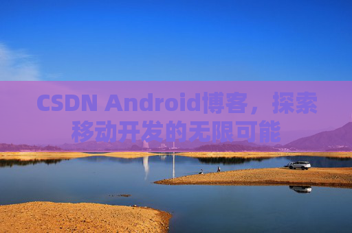 CSDN Android博客，探索移动开发的无限可能